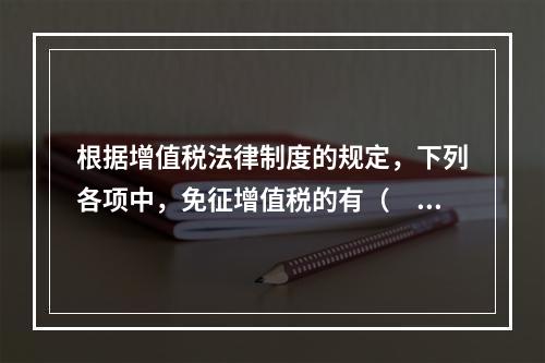 根据增值税法律制度的规定，下列各项中，免征增值税的有（　　）