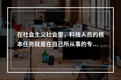 在社会主义社会里，科技人员的根本任务就是在自己所从事的专业领