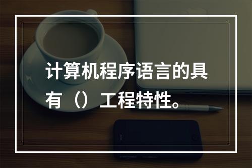 计算机程序语言的具有（）工程特性。