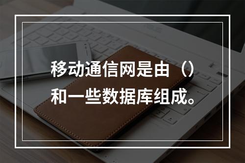 移动通信网是由（）和一些数据库组成。