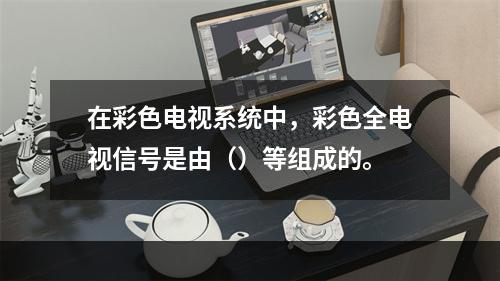 在彩色电视系统中，彩色全电视信号是由（）等组成的。