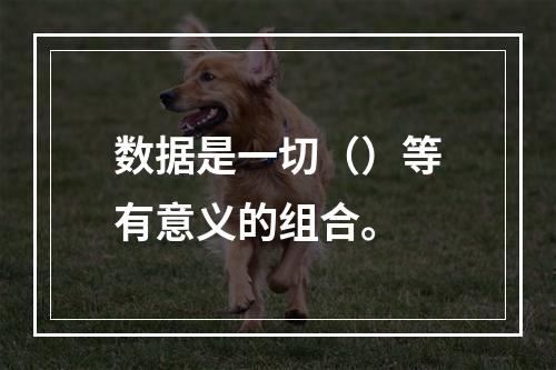 数据是一切（）等有意义的组合。