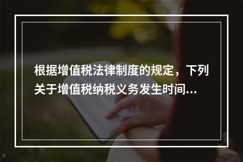 根据增值税法律制度的规定，下列关于增值税纳税义务发生时间的表