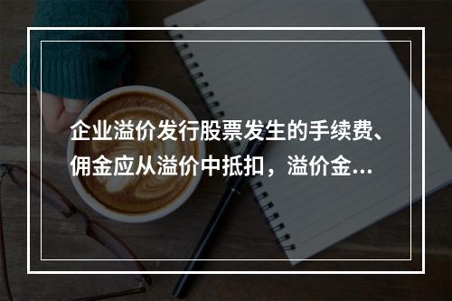 企业溢价发行股票发生的手续费、佣金应从溢价中抵扣，溢价金额不