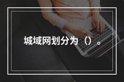 城域网划分为（）。