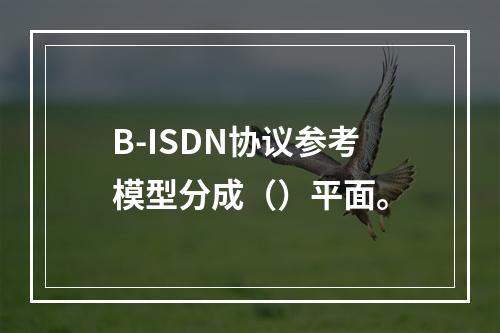 B-ISDN协议参考模型分成（）平面。