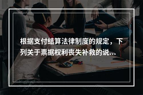 根据支付结算法律制度的规定，下列关于票据权利丧失补救的说法中