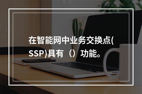 在智能网中业务交换点(SSP)具有（）功能。