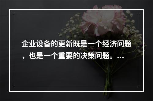 企业设备的更新既是一个经济问题，也是一个重要的决策问题。在作