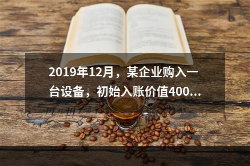 2019年12月，某企业购入一台设备，初始入账价值400万元