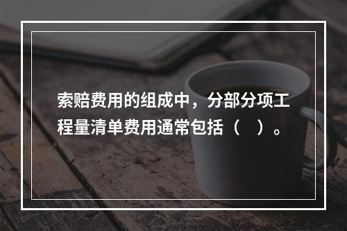 索赔费用的组成中，分部分项工程量清单费用通常包括（　）。