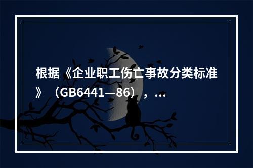 根据《企业职工伤亡事故分类标准》（GB6441—86），事故