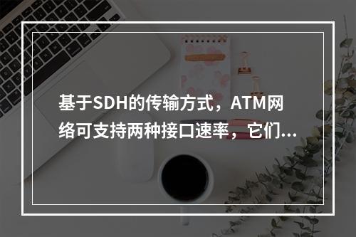 基于SDH的传输方式，ATM网络可支持两种接口速率，它们是（