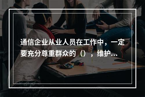 通信企业从业人员在工作中，一定要充分尊重群众的（），维护客户