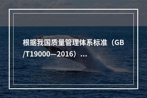 根据我国质量管理体系标准（GB/T19000—2016），工