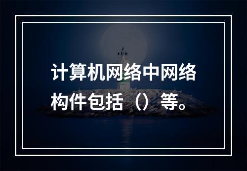 计算机网络中网络构件包括（）等。