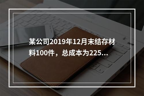 某公司2019年12月末结存材料100件，总成本为225万元