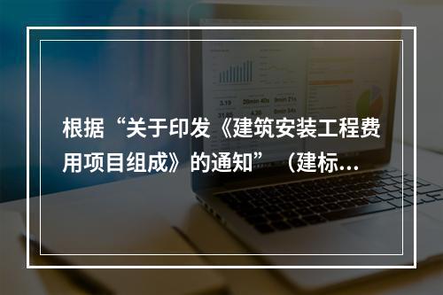 根据“关于印发《建筑安装工程费用项目组成》的通知”（建标[2