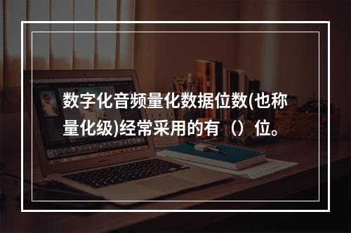 数字化音频量化数据位数(也称量化级)经常采用的有（）位。