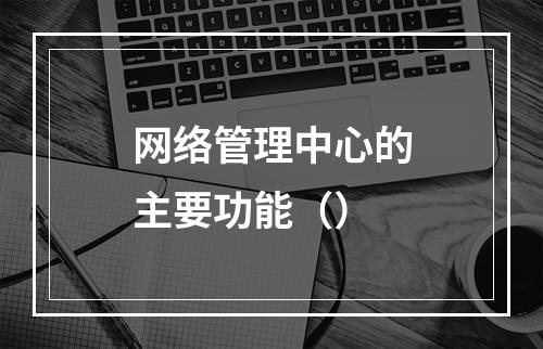 网络管理中心的主要功能（）