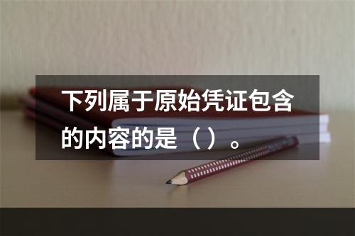 下列属于原始凭证包含的内容的是（ ）。