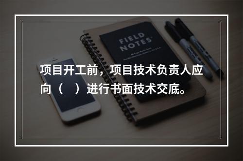 项目开工前，项目技术负责人应向（　）进行书面技术交底。