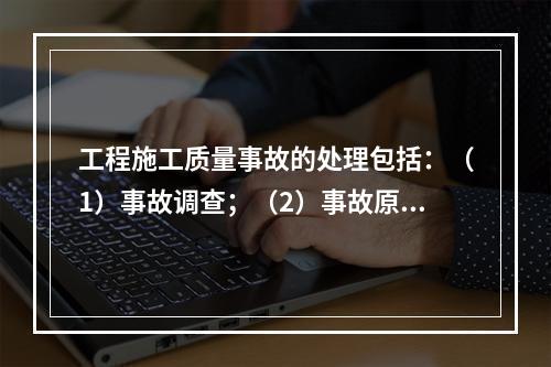 工程施工质量事故的处理包括：（1）事故调查；（2）事故原因分