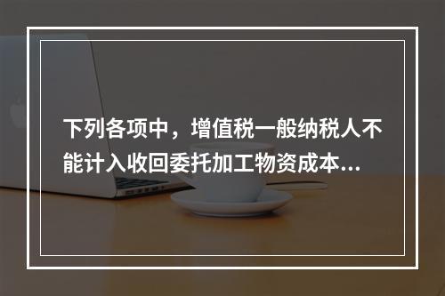 下列各项中，增值税一般纳税人不能计入收回委托加工物资成本的有