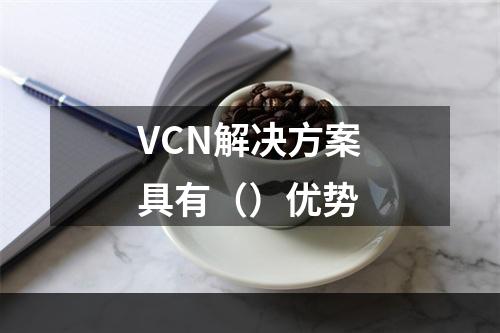 VCN解决方案具有（）优势