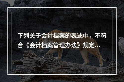 下列关于会计档案的表述中，不符合《会计档案管理办法》规定的有