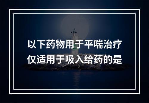 以下药物用于平喘治疗仅适用于吸入给药的是