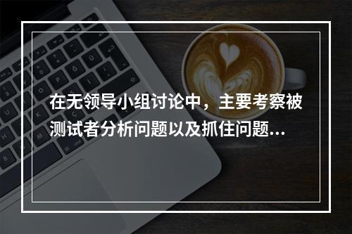 在无领导小组讨论中，主要考察被测试者分析问题以及抓住问题本