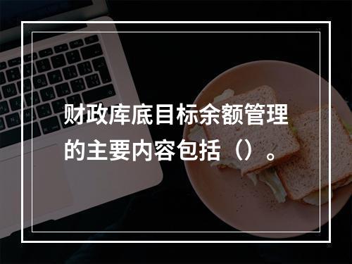 财政库底目标余额管理的主要内容包括（）。