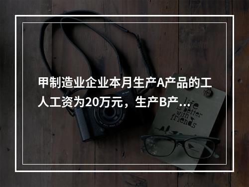 甲制造业企业本月生产A产品的工人工资为20万元，生产B产品的