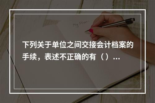 下列关于单位之间交接会计档案的手续，表述不正确的有（ ）。