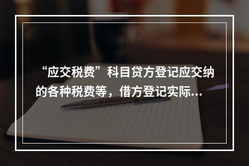 “应交税费”科目贷方登记应交纳的各种税费等，借方登记实际交纳