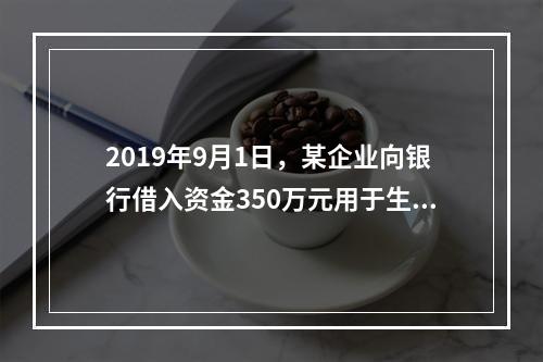 2019年9月1日，某企业向银行借入资金350万元用于生产经