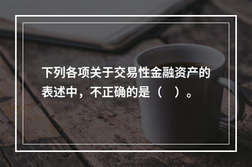 下列各项关于交易性金融资产的表述中，不正确的是（　）。