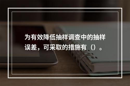 为有效降低抽样调查中的抽样误差，可采取的措施有（）。