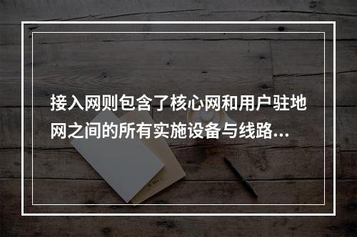 接入网则包含了核心网和用户驻地网之间的所有实施设备与线路，主