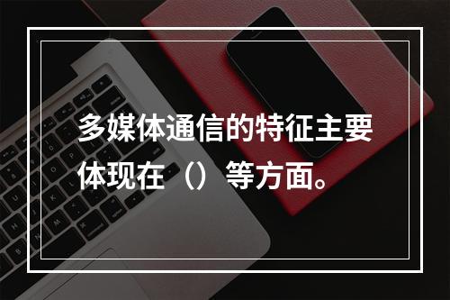 多媒体通信的特征主要体现在（）等方面。