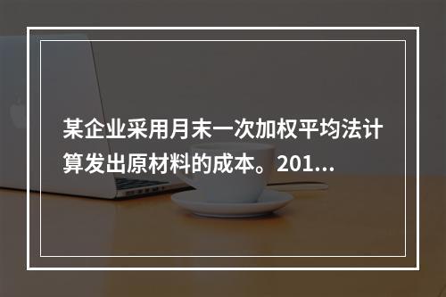 某企业采用月末一次加权平均法计算发出原材料的成本。2016年