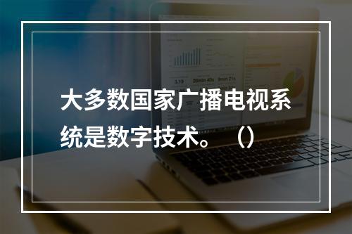 大多数国家广播电视系统是数字技术。（）