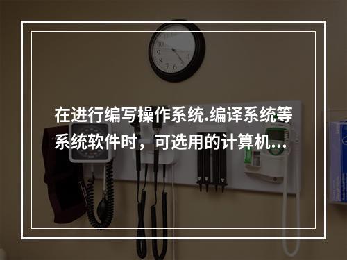 在进行编写操作系统.编译系统等系统软件时，可选用的计算机语言