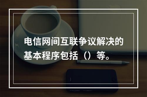 电信网间互联争议解决的基本程序包括（）等。