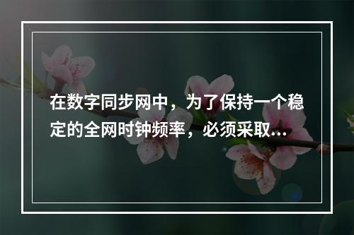 在数字同步网中，为了保持一个稳定的全网时钟频率，必须采取某些