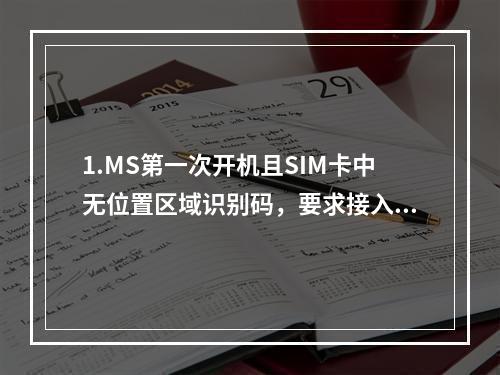 1.MS第一次开机且SIM卡中无位置区域识别码，要求接入网络