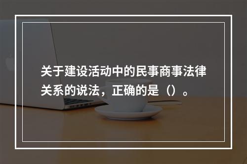 关于建设活动中的民事商事法律关系的说法，正确的是（）。