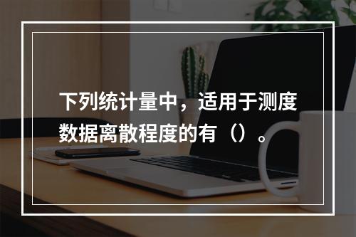 下列统计量中，适用于测度数据离散程度的有（）。