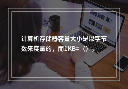 计算机存储器容量大小是以字节数来度量的，而1KB=（）。